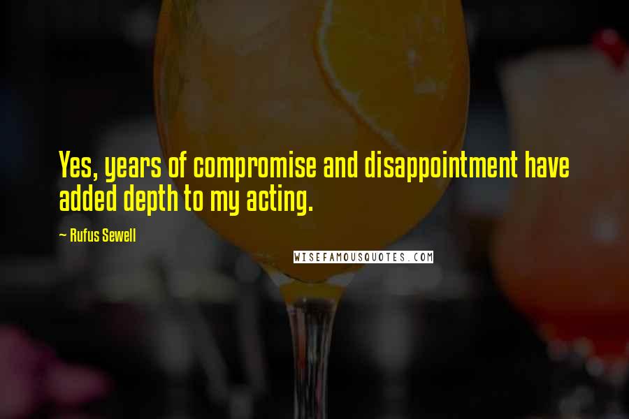 Rufus Sewell Quotes: Yes, years of compromise and disappointment have added depth to my acting.