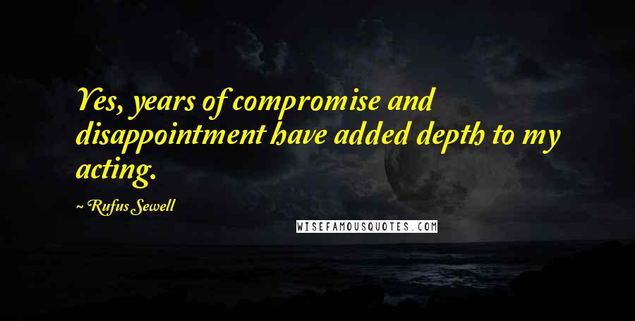 Rufus Sewell Quotes: Yes, years of compromise and disappointment have added depth to my acting.