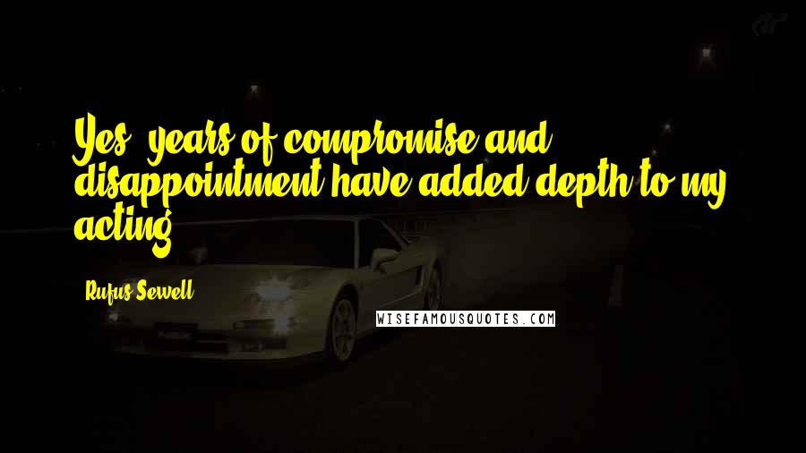 Rufus Sewell Quotes: Yes, years of compromise and disappointment have added depth to my acting.