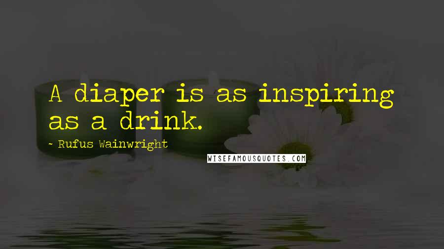 Rufus Wainwright Quotes: A diaper is as inspiring as a drink.
