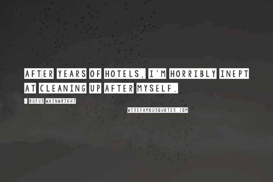 Rufus Wainwright Quotes: After years of hotels, I'm horribly inept at cleaning up after myself.