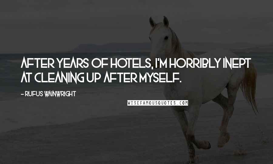 Rufus Wainwright Quotes: After years of hotels, I'm horribly inept at cleaning up after myself.