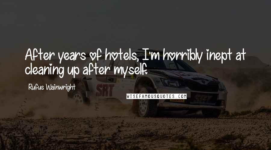 Rufus Wainwright Quotes: After years of hotels, I'm horribly inept at cleaning up after myself.