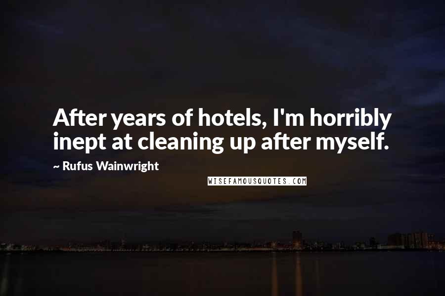 Rufus Wainwright Quotes: After years of hotels, I'm horribly inept at cleaning up after myself.