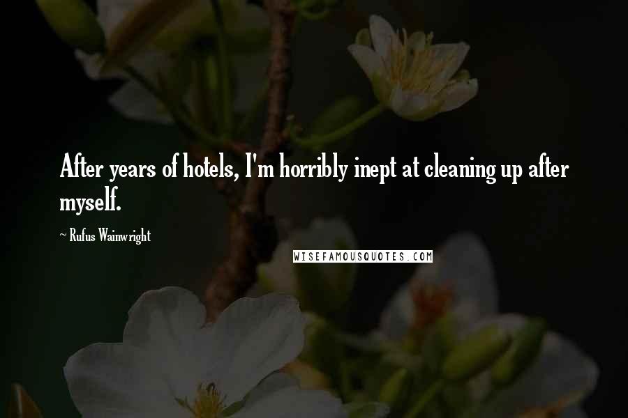 Rufus Wainwright Quotes: After years of hotels, I'm horribly inept at cleaning up after myself.