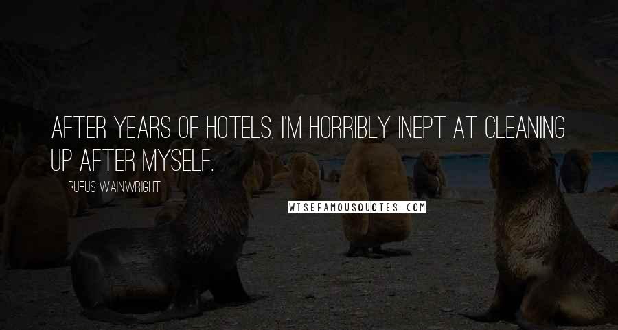 Rufus Wainwright Quotes: After years of hotels, I'm horribly inept at cleaning up after myself.