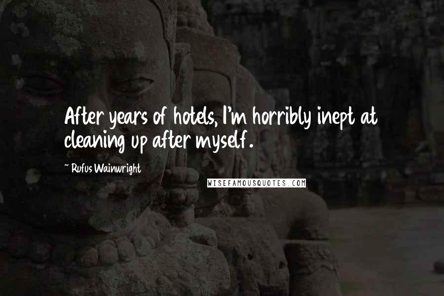 Rufus Wainwright Quotes: After years of hotels, I'm horribly inept at cleaning up after myself.