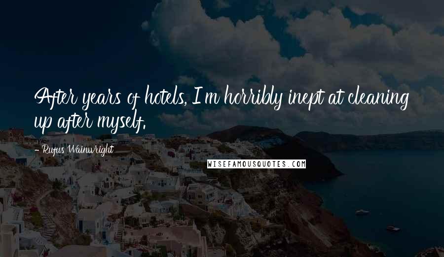 Rufus Wainwright Quotes: After years of hotels, I'm horribly inept at cleaning up after myself.