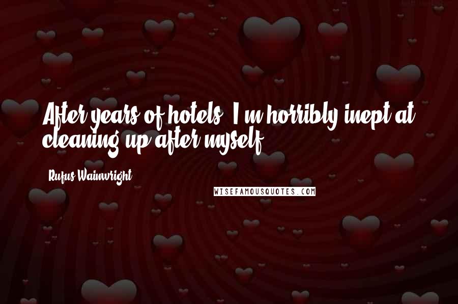 Rufus Wainwright Quotes: After years of hotels, I'm horribly inept at cleaning up after myself.
