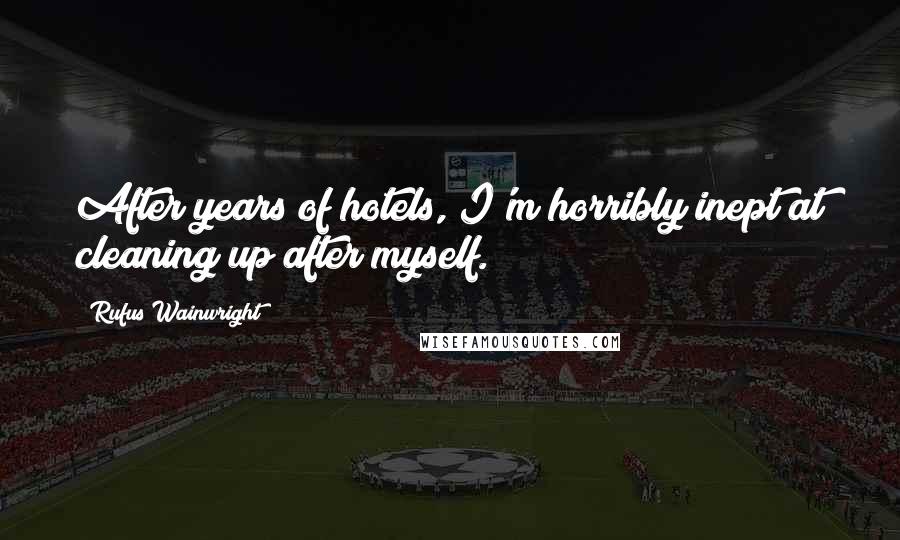 Rufus Wainwright Quotes: After years of hotels, I'm horribly inept at cleaning up after myself.