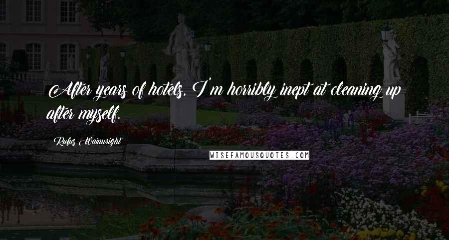 Rufus Wainwright Quotes: After years of hotels, I'm horribly inept at cleaning up after myself.