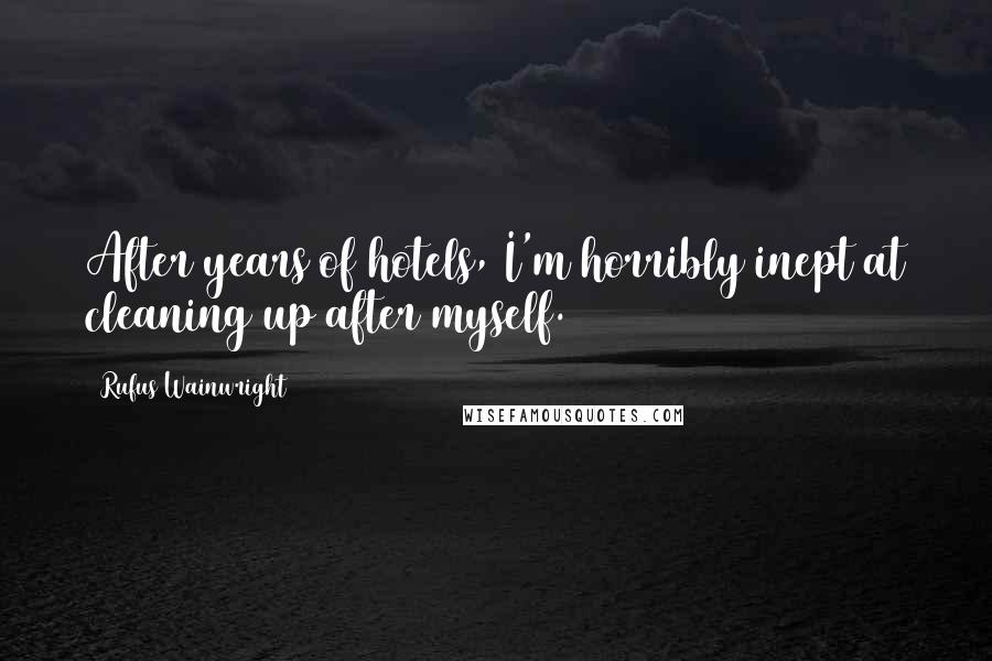 Rufus Wainwright Quotes: After years of hotels, I'm horribly inept at cleaning up after myself.