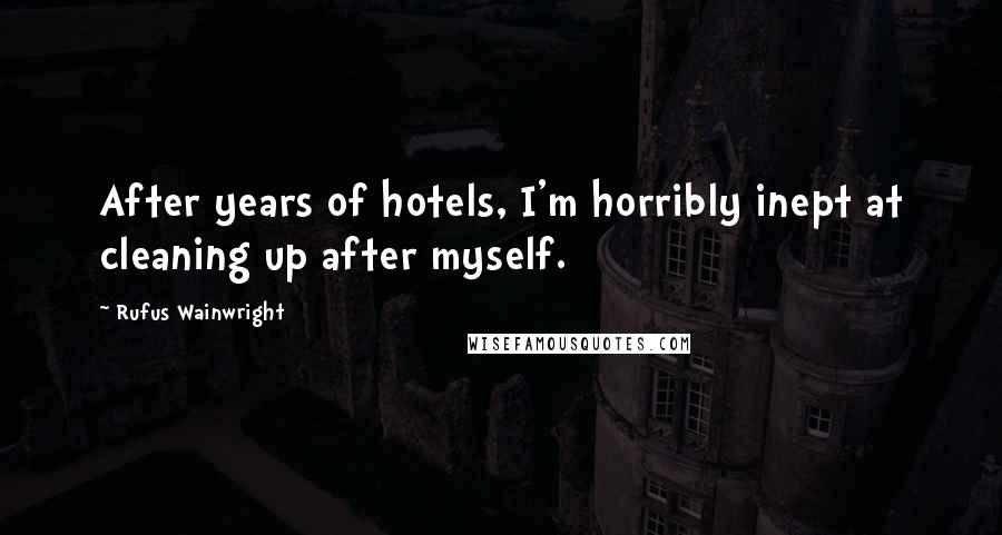 Rufus Wainwright Quotes: After years of hotels, I'm horribly inept at cleaning up after myself.
