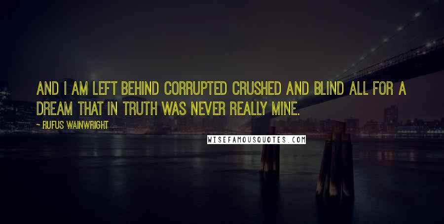 Rufus Wainwright Quotes: And I am left behind Corrupted crushed and blind All for a dream That in truth was never really mine.