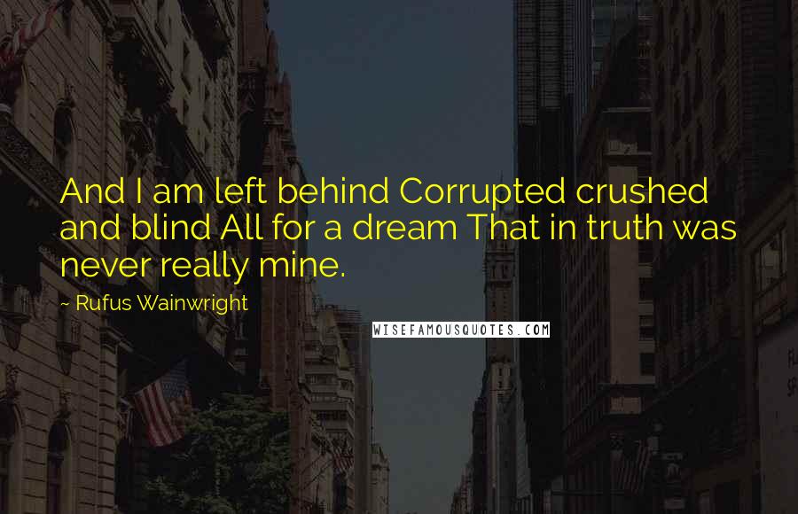 Rufus Wainwright Quotes: And I am left behind Corrupted crushed and blind All for a dream That in truth was never really mine.