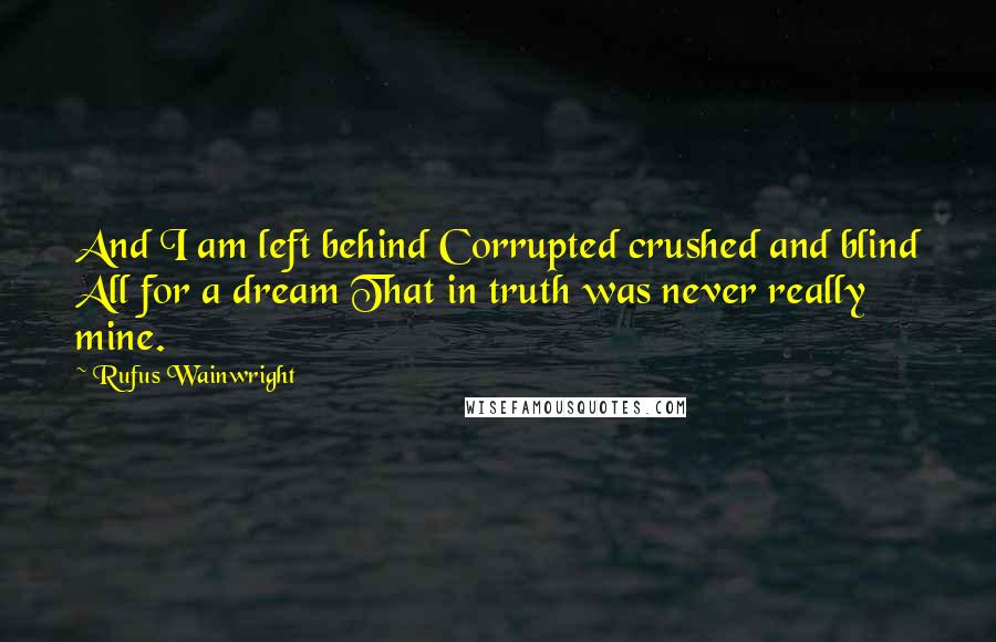 Rufus Wainwright Quotes: And I am left behind Corrupted crushed and blind All for a dream That in truth was never really mine.