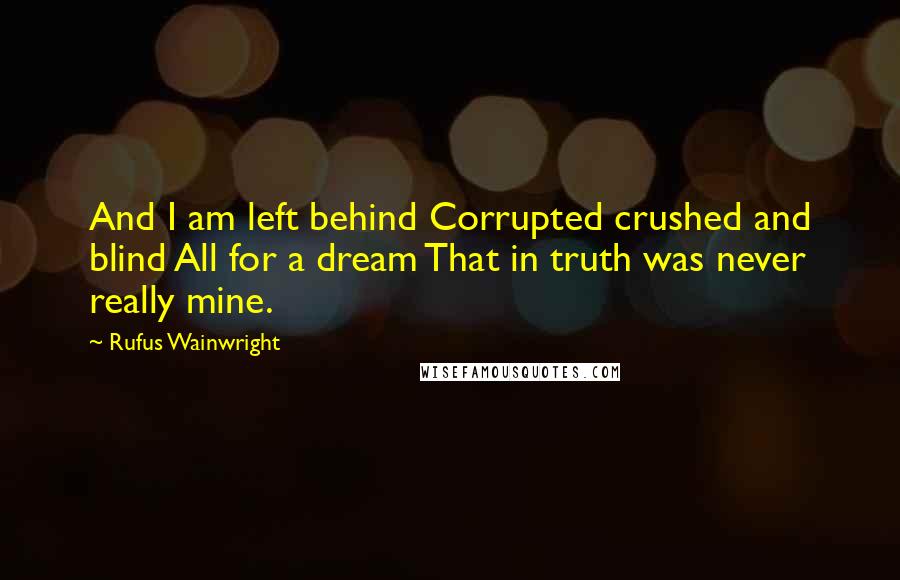 Rufus Wainwright Quotes: And I am left behind Corrupted crushed and blind All for a dream That in truth was never really mine.