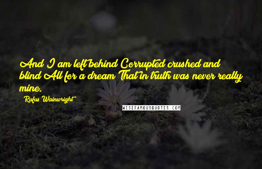 Rufus Wainwright Quotes: And I am left behind Corrupted crushed and blind All for a dream That in truth was never really mine.