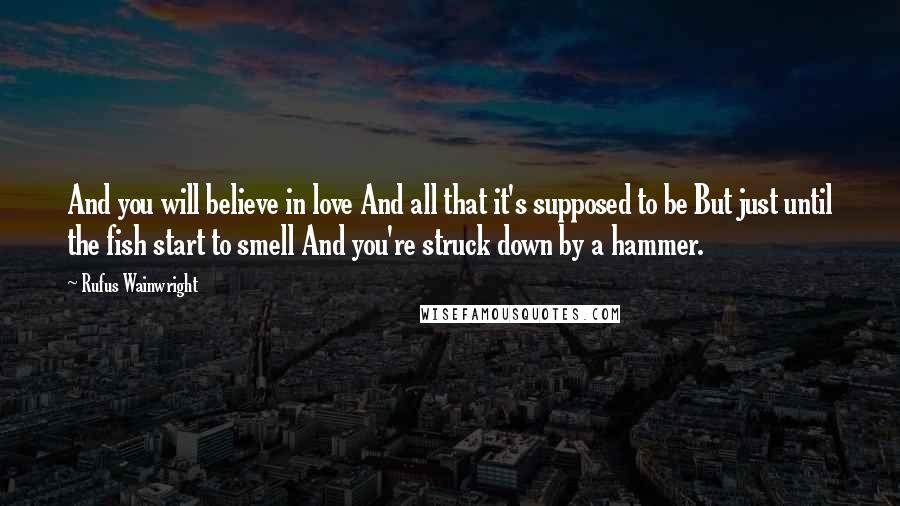 Rufus Wainwright Quotes: And you will believe in love And all that it's supposed to be But just until the fish start to smell And you're struck down by a hammer.