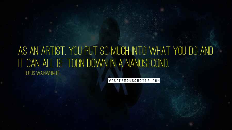 Rufus Wainwright Quotes: As an artist, you put so much into what you do and it can all be torn down in a nanosecond.