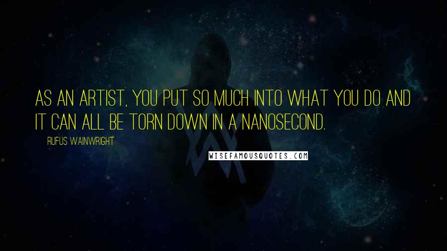 Rufus Wainwright Quotes: As an artist, you put so much into what you do and it can all be torn down in a nanosecond.