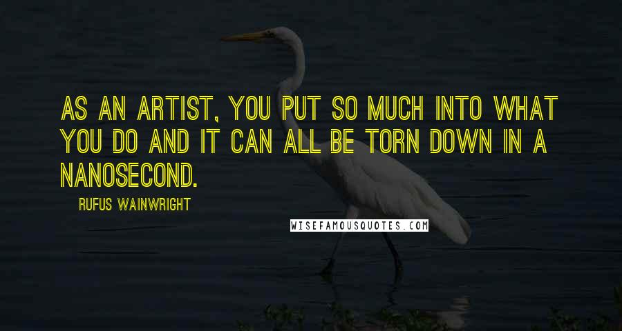 Rufus Wainwright Quotes: As an artist, you put so much into what you do and it can all be torn down in a nanosecond.