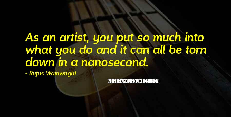 Rufus Wainwright Quotes: As an artist, you put so much into what you do and it can all be torn down in a nanosecond.