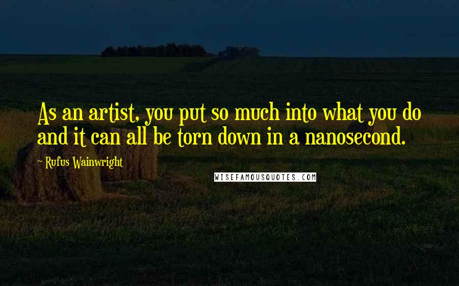 Rufus Wainwright Quotes: As an artist, you put so much into what you do and it can all be torn down in a nanosecond.