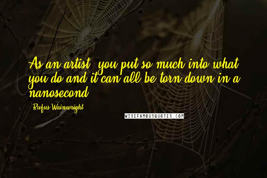 Rufus Wainwright Quotes: As an artist, you put so much into what you do and it can all be torn down in a nanosecond.