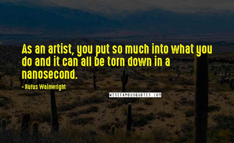 Rufus Wainwright Quotes: As an artist, you put so much into what you do and it can all be torn down in a nanosecond.