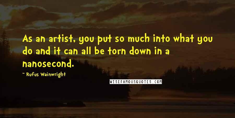 Rufus Wainwright Quotes: As an artist, you put so much into what you do and it can all be torn down in a nanosecond.