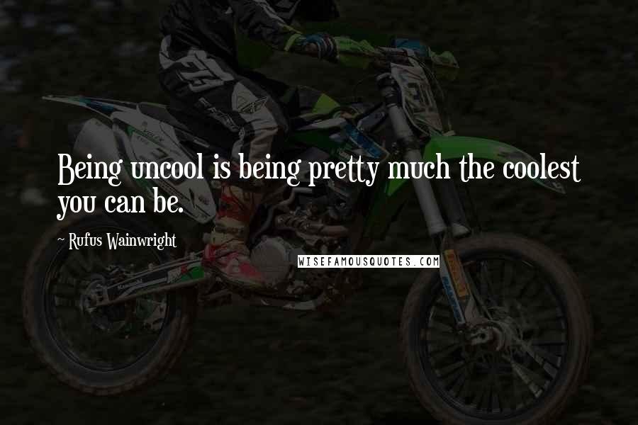 Rufus Wainwright Quotes: Being uncool is being pretty much the coolest you can be.