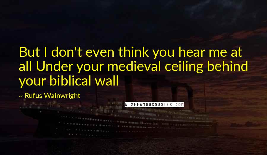 Rufus Wainwright Quotes: But I don't even think you hear me at all Under your medieval ceiling behind your biblical wall