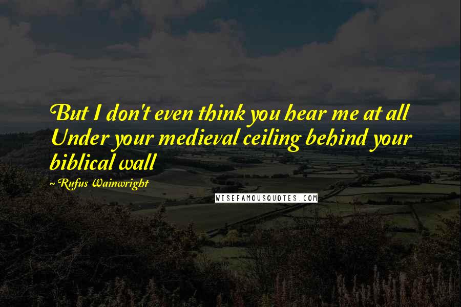 Rufus Wainwright Quotes: But I don't even think you hear me at all Under your medieval ceiling behind your biblical wall