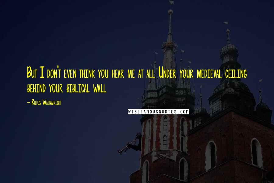 Rufus Wainwright Quotes: But I don't even think you hear me at all Under your medieval ceiling behind your biblical wall