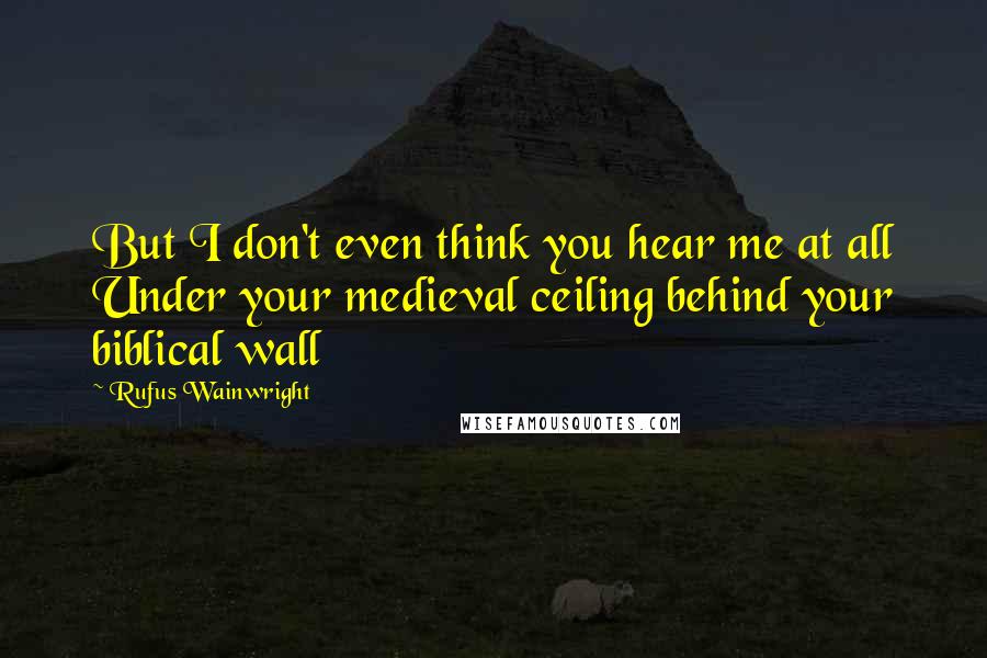 Rufus Wainwright Quotes: But I don't even think you hear me at all Under your medieval ceiling behind your biblical wall