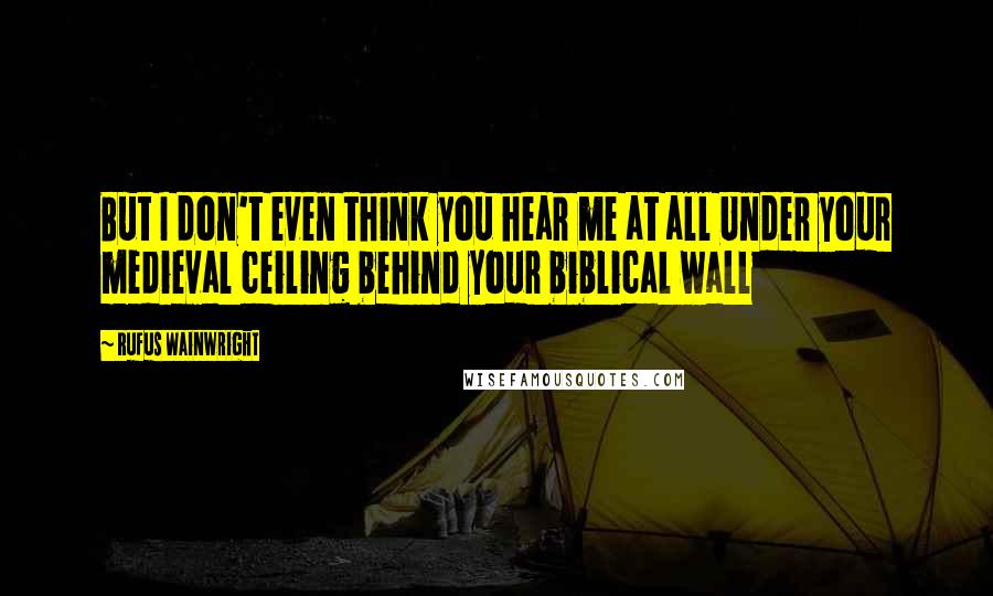 Rufus Wainwright Quotes: But I don't even think you hear me at all Under your medieval ceiling behind your biblical wall