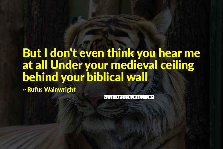 Rufus Wainwright Quotes: But I don't even think you hear me at all Under your medieval ceiling behind your biblical wall