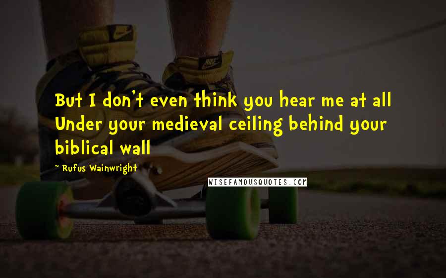 Rufus Wainwright Quotes: But I don't even think you hear me at all Under your medieval ceiling behind your biblical wall