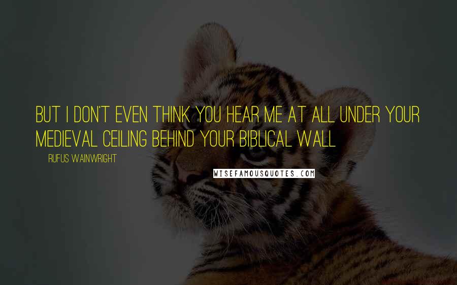 Rufus Wainwright Quotes: But I don't even think you hear me at all Under your medieval ceiling behind your biblical wall