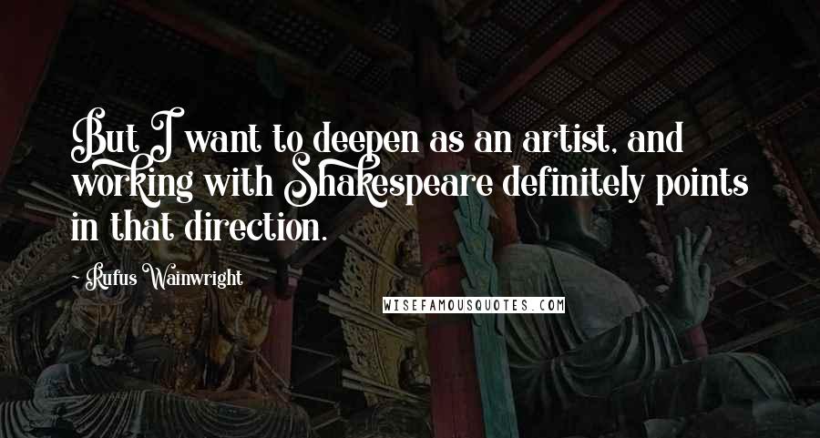 Rufus Wainwright Quotes: But I want to deepen as an artist, and working with Shakespeare definitely points in that direction.