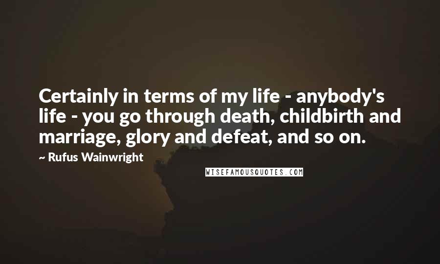 Rufus Wainwright Quotes: Certainly in terms of my life - anybody's life - you go through death, childbirth and marriage, glory and defeat, and so on.