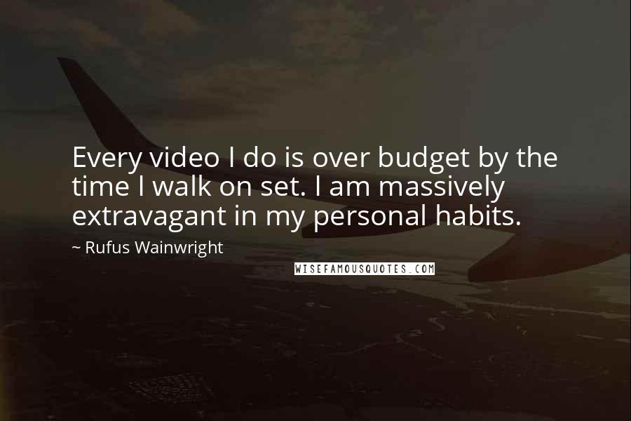 Rufus Wainwright Quotes: Every video I do is over budget by the time I walk on set. I am massively extravagant in my personal habits.