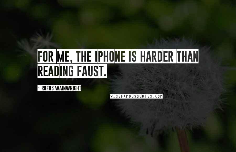 Rufus Wainwright Quotes: For me, the iPhone is harder than reading Faust.