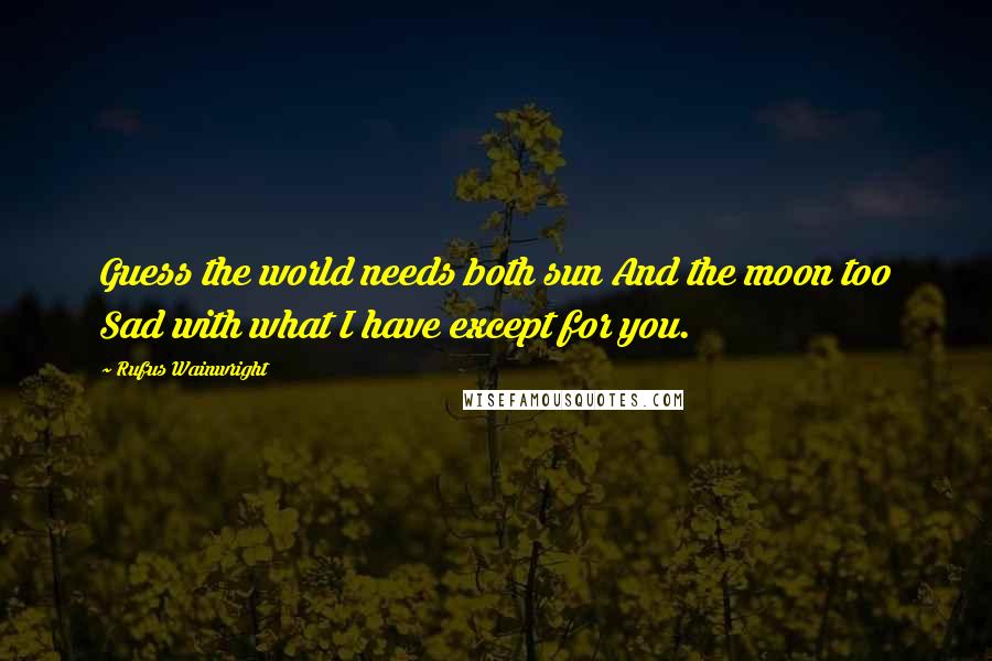 Rufus Wainwright Quotes: Guess the world needs both sun And the moon too Sad with what I have except for you.