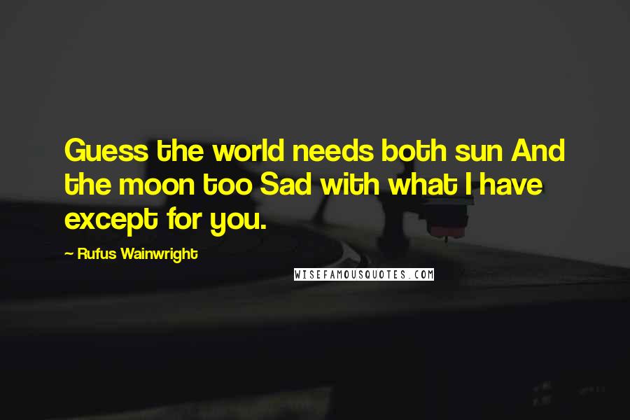 Rufus Wainwright Quotes: Guess the world needs both sun And the moon too Sad with what I have except for you.