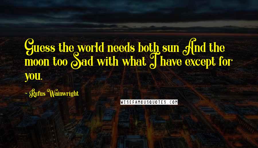 Rufus Wainwright Quotes: Guess the world needs both sun And the moon too Sad with what I have except for you.