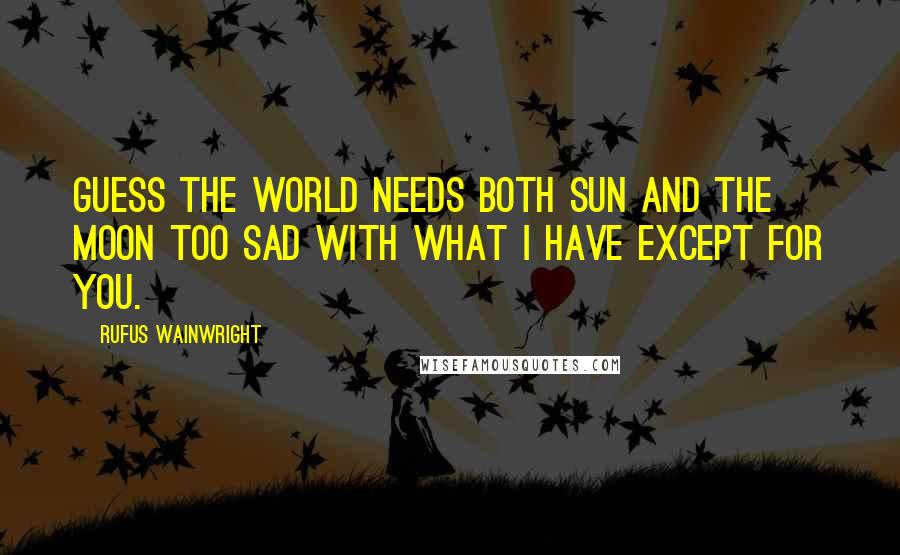 Rufus Wainwright Quotes: Guess the world needs both sun And the moon too Sad with what I have except for you.