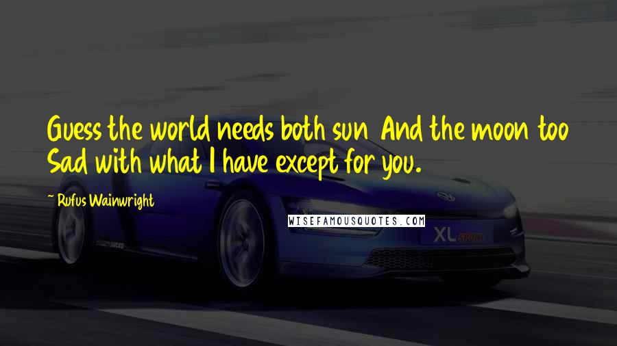 Rufus Wainwright Quotes: Guess the world needs both sun And the moon too Sad with what I have except for you.