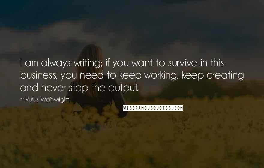 Rufus Wainwright Quotes: I am always writing; if you want to survive in this business, you need to keep working, keep creating and never stop the output.